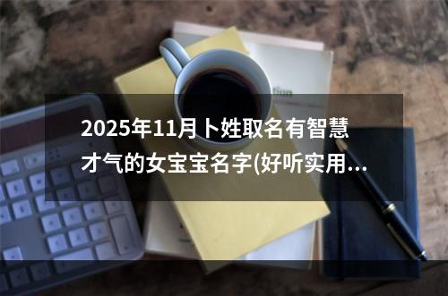 2025年11月卜姓取名有智慧才气的女宝宝名字(好听实用)