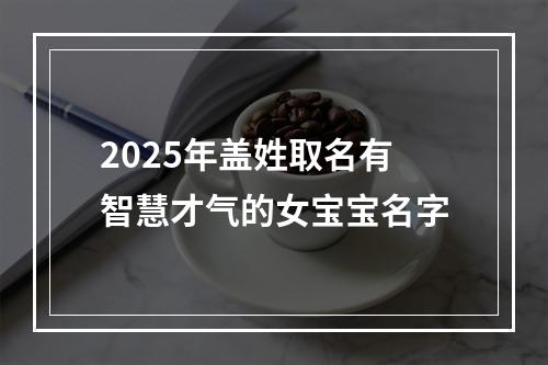 2025年盖姓取名有智慧才气的女宝宝名字