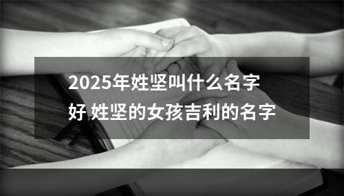2025年姓坚叫什么名字好 姓坚的女孩吉利的名字