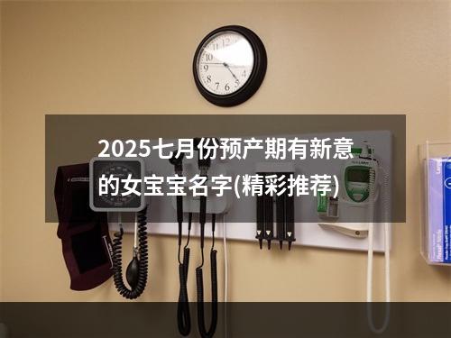 2025七月份预产期有新意的女宝宝名字(精彩推荐)