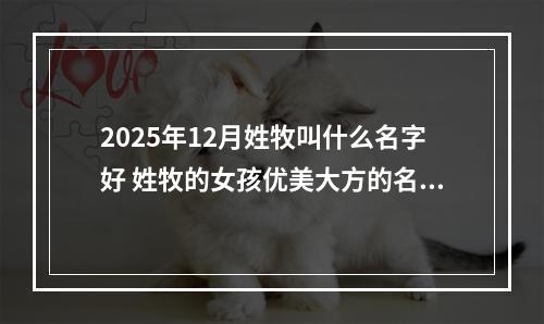 2025年12月姓牧叫什么名字好 姓牧的女孩优美大方的名字