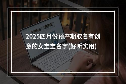 2025四月份预产期取名有创意的女宝宝名字(好听实用)