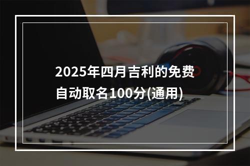 2025年四月吉利的免费自动取名100分(通用)