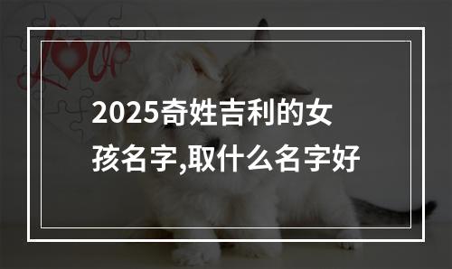 2025奇姓吉利的女孩名字,取什么名字好
