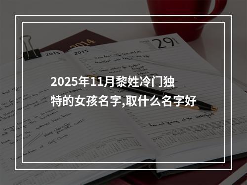 2025年11月黎姓冷门独特的女孩名字,取什么名字好