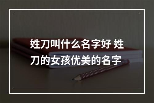 姓刀叫什么名字好 姓刀的女孩优美的名字