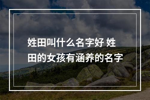 姓田叫什么名字好 姓田的女孩有涵养的名字
