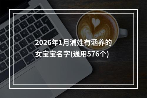 2026年1月浦姓有涵养的女宝宝名字(通用576个)