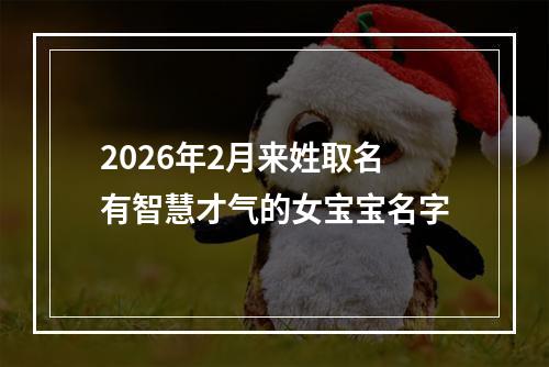 2026年2月来姓取名有智慧才气的女宝宝名字