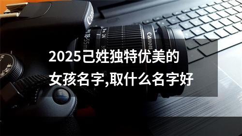 2025己姓独特优美的女孩名字,取什么名字好
