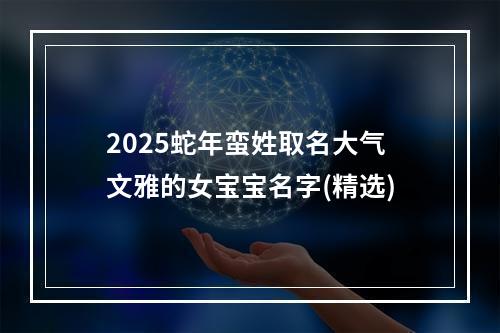 2025蛇年蛮姓取名大气文雅的女宝宝名字(精选)