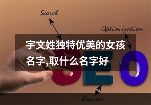 宇文姓独特优美的女孩名字,取什么名字好