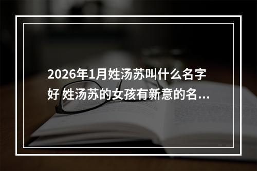 2026年1月姓汤苏叫什么名字好 姓汤苏的女孩有新意的名字