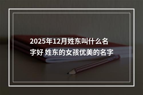 2025年12月姓东叫什么名字好 姓东的女孩优美的名字