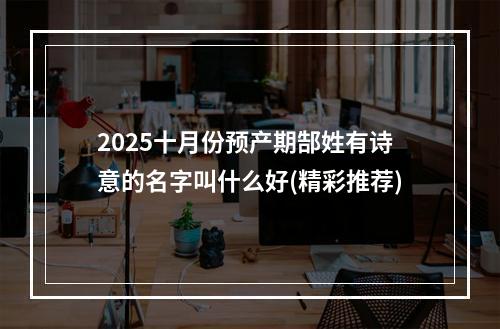 2025十月份预产期郜姓有诗意的名字叫什么好(精彩推荐)