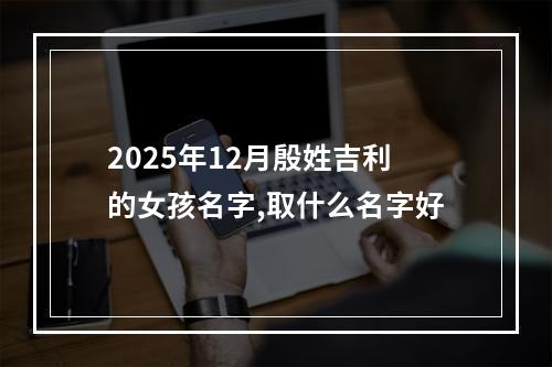 2025年12月殷姓吉利的女孩名字,取什么名字好