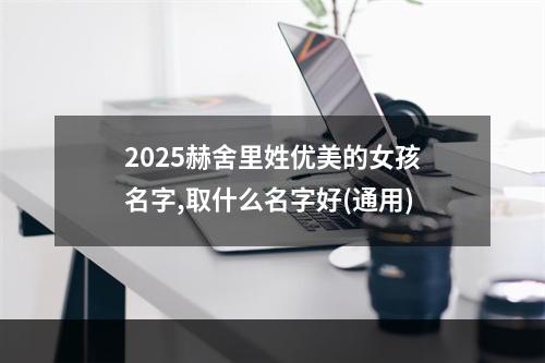2025赫舍里姓优美的女孩名字,取什么名字好(通用)