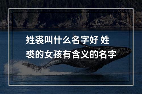 姓裘叫什么名字好 姓裘的女孩有含义的名字