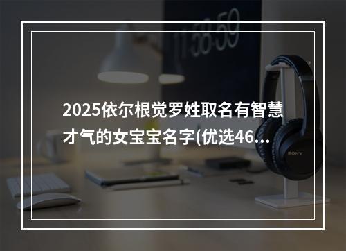 2025依尔根觉罗姓取名有智慧才气的女宝宝名字(优选468个)