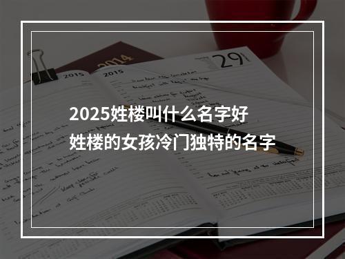 2025姓楼叫什么名字好 姓楼的女孩冷门独特的名字