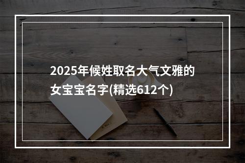 2025年候姓取名大气文雅的女宝宝名字(精选612个)