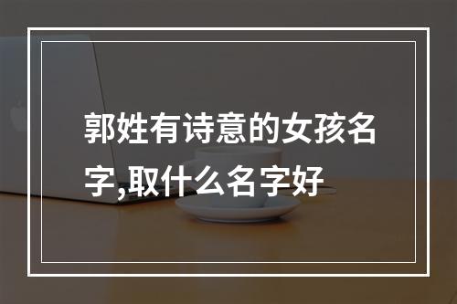 郭姓有诗意的女孩名字,取什么名字好