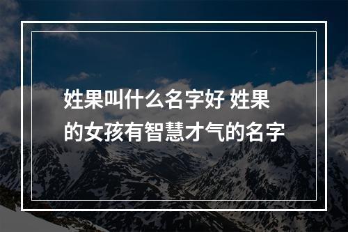 姓果叫什么名字好 姓果的女孩有智慧才气的名字