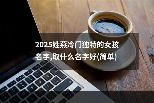 2025姓燕冷门独特的女孩名字,取什么名字好(简单)