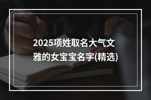 2025项姓取名大气文雅的女宝宝名字(精选)
