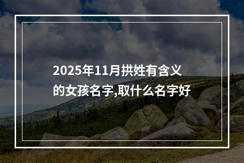 2025年11月拱姓有含义的女孩名字,取什么名字好