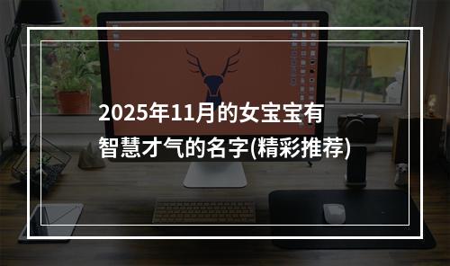 2025年11月的女宝宝有智慧才气的名字(精彩推荐)