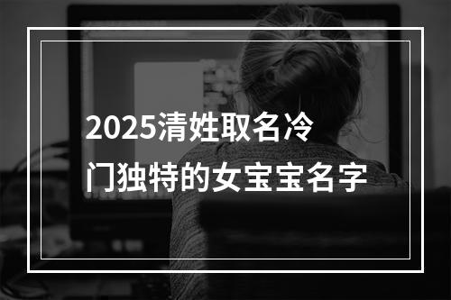 2025清姓取名冷门独特的女宝宝名字
