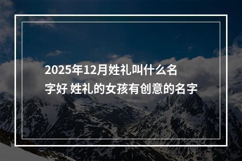 2025年12月姓礼叫什么名字好 姓礼的女孩有创意的名字