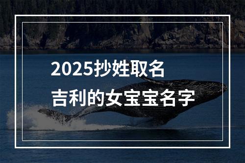 2025抄姓取名吉利的女宝宝名字
