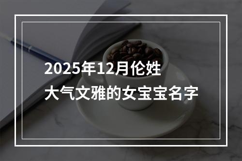 2025年12月伦姓大气文雅的女宝宝名字