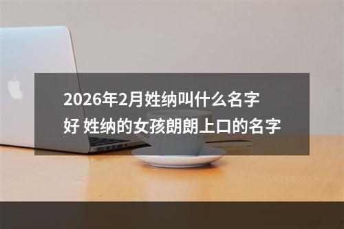 2026年2月姓纳叫什么名字好 姓纳的女孩朗朗上口的名字