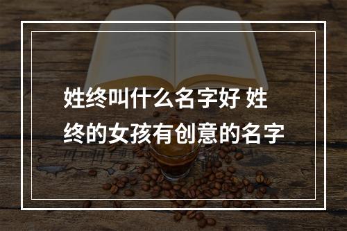 姓终叫什么名字好 姓终的女孩有创意的名字