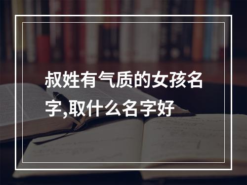 叔姓有气质的女孩名字,取什么名字好
