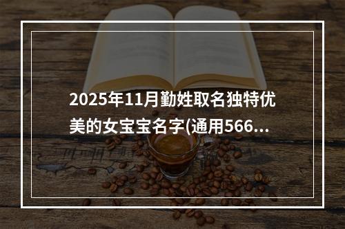 2025年11月勤姓取名独特优美的女宝宝名字(通用566个)