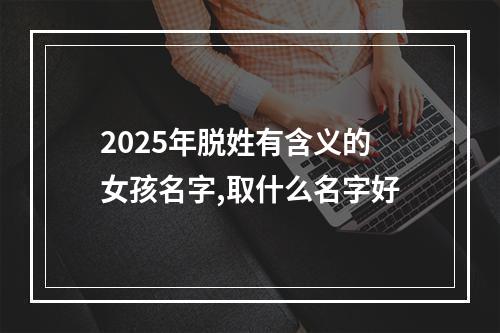 2025年脱姓有含义的女孩名字,取什么名字好