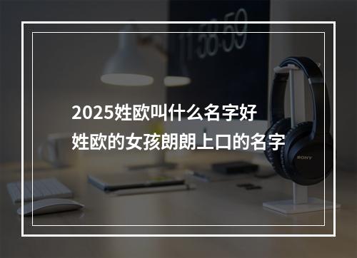 2025姓欧叫什么名字好 姓欧的女孩朗朗上口的名字