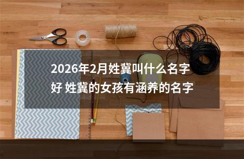 2026年2月姓冀叫什么名字好 姓冀的女孩有涵养的名字