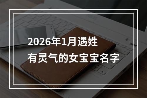 2026年1月遇姓有灵气的女宝宝名字