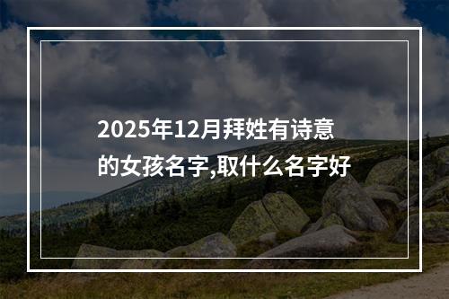 2025年12月拜姓有诗意的女孩名字,取什么名字好