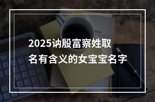 2025讷殷富察姓取名有含义的女宝宝名字
