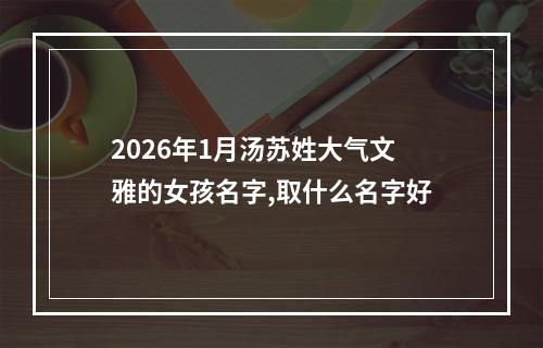 2026年1月汤苏姓大气文雅的女孩名字,取什么名字好