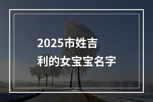 2025市姓吉利的女宝宝名字