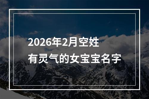2026年2月空姓有灵气的女宝宝名字