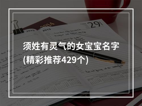 须姓有灵气的女宝宝名字(精彩推荐429个)