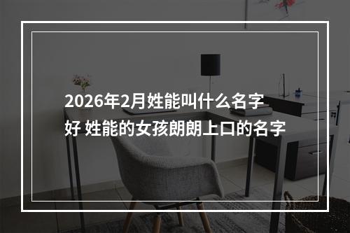2026年2月姓能叫什么名字好 姓能的女孩朗朗上口的名字